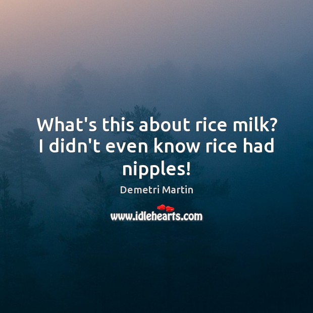 What’s this about rice milk? I didn’t even know rice had nipples! Image