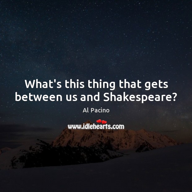 What’s this thing that gets between us and Shakespeare? Al Pacino Picture Quote