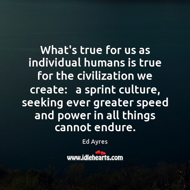 What’s true for us as individual humans is true for the civilization Ed Ayres Picture Quote