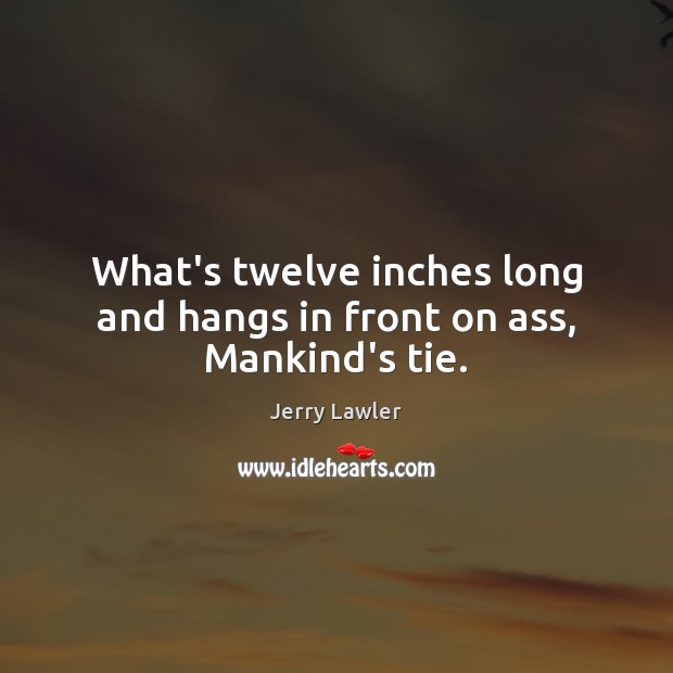 What’s twelve inches long and hangs in front on ass, Mankind’s tie. Jerry Lawler Picture Quote