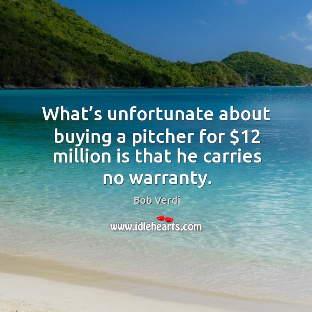 What’s unfortunate about buying a pitcher for $12 million is that he carries no warranty. Bob Verdi Picture Quote