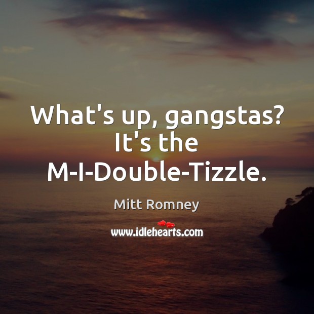 What’s up, gangstas? It’s the M-I-Double-Tizzle. Mitt Romney Picture Quote