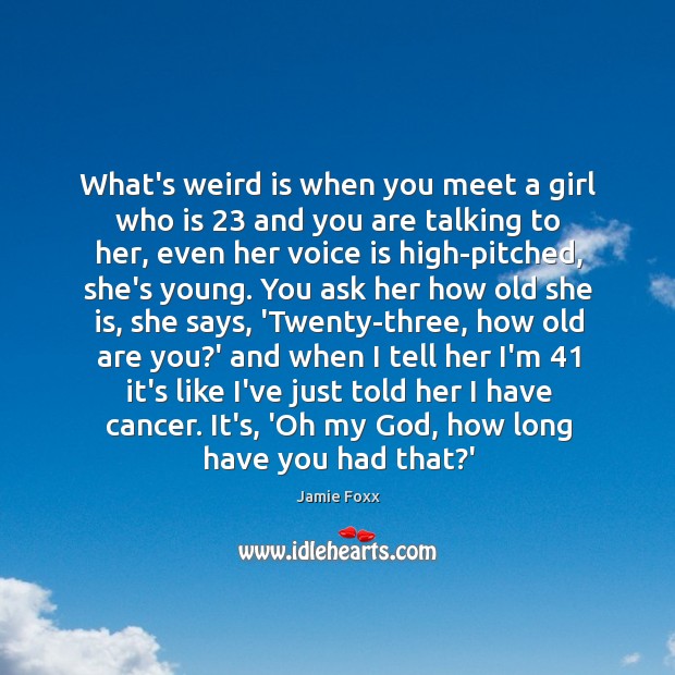 What’s weird is when you meet a girl who is 23 and you Image