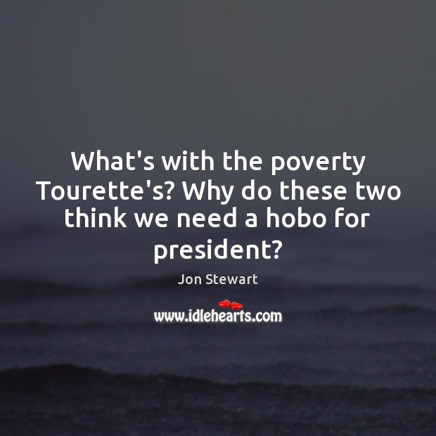 What’s with the poverty Tourette’s? Why do these two think we need a hobo for president? Jon Stewart Picture Quote