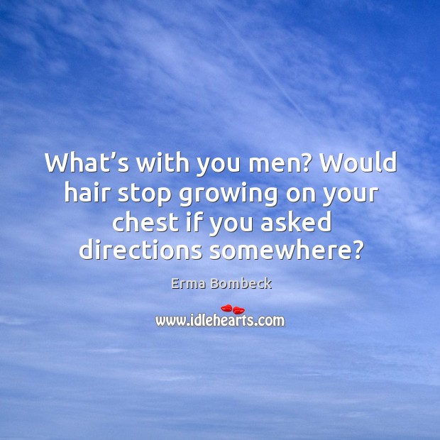 What’s with you men? would hair stop growing on your chest if you asked directions somewhere? Erma Bombeck Picture Quote
