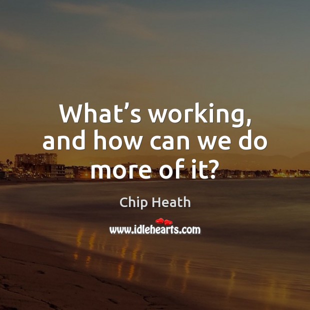 What’s working, and how can we do more of it? Chip Heath Picture Quote