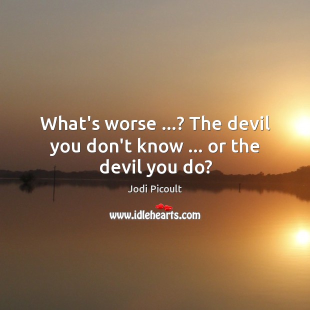 What’s worse …? The devil you don’t know … or the devil you do? Jodi Picoult Picture Quote