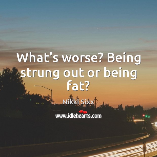 What’s worse? Being strung out or being fat? Image