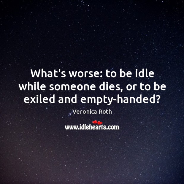 What’s worse: to be idle while someone dies, or to be exiled and empty-handed? Veronica Roth Picture Quote