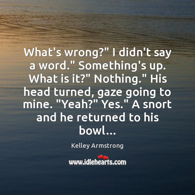 What’s wrong?” I didn’t say a word.” Something’s up. What is it?” Kelley Armstrong Picture Quote