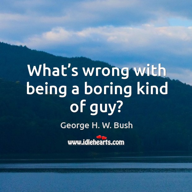 What’s wrong with being a boring kind of guy? George H. W. Bush Picture Quote