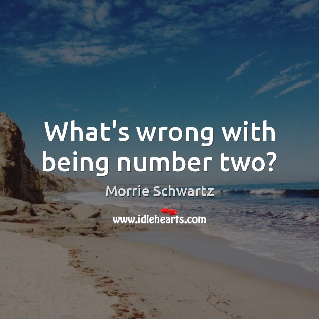 What’s wrong with being number two? Morrie Schwartz Picture Quote