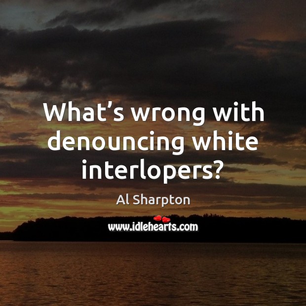 What’s wrong with denouncing white interlopers? Al Sharpton Picture Quote