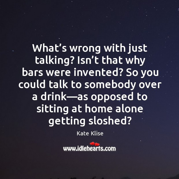 What’s wrong with just talking? Isn’t that why bars were Kate Klise Picture Quote