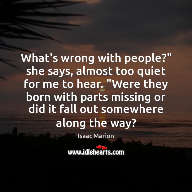 What’s wrong with people?” she says, almost too quiet for me to Isaac Marion Picture Quote