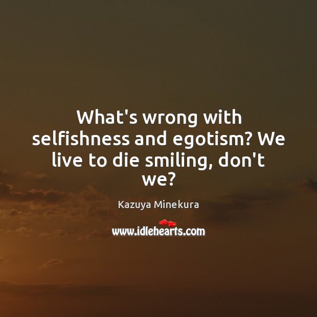 What’s wrong with selfishness and egotism? We live to die smiling, don’t we? Image