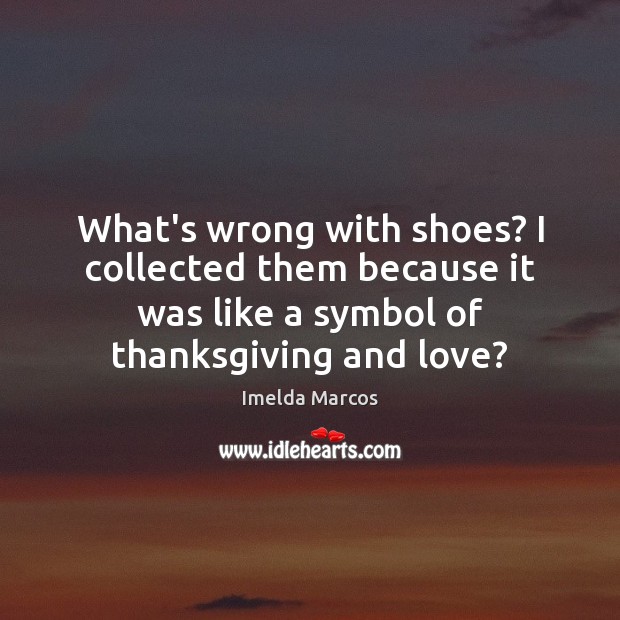 What’s wrong with shoes? I collected them because it was like a Imelda Marcos Picture Quote