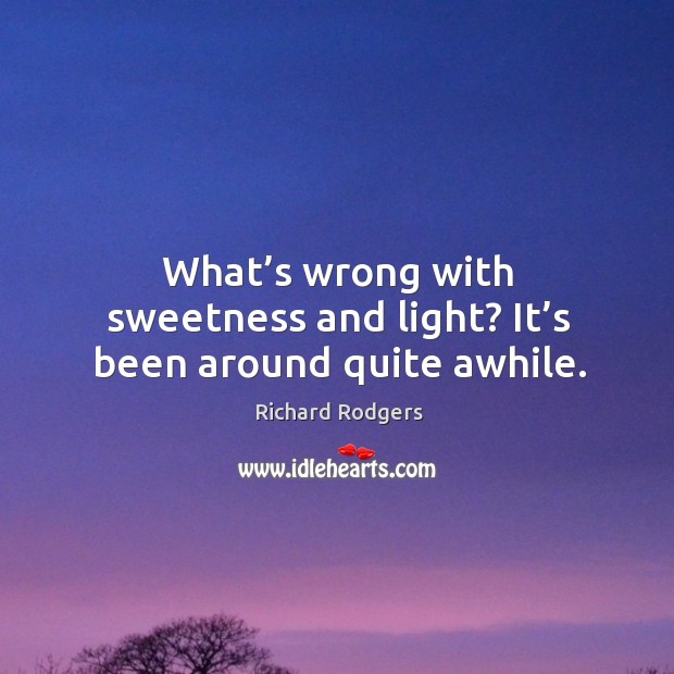 What’s wrong with sweetness and light? it’s been around quite awhile. Richard Rodgers Picture Quote