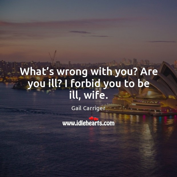 What’s wrong with you? Are you ill? I forbid you to be ill, wife. Gail Carriger Picture Quote