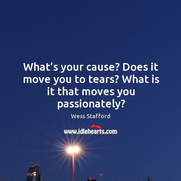 What’s your cause? Does it move you to tears? What is it that moves you passionately? Wess Stafford Picture Quote