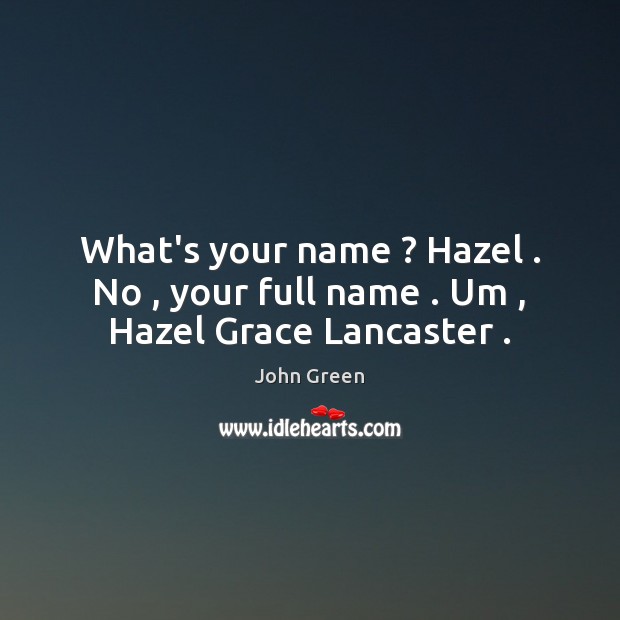 What’s your name ? Hazel . No , your full name . Um , Hazel Grace Lancaster . John Green Picture Quote