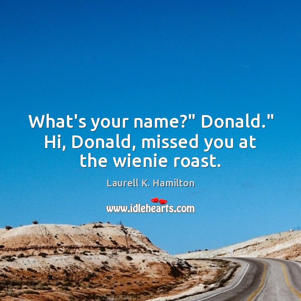 What’s your name?” Donald.” Hi, Donald, missed you at the wienie roast. Laurell K. Hamilton Picture Quote