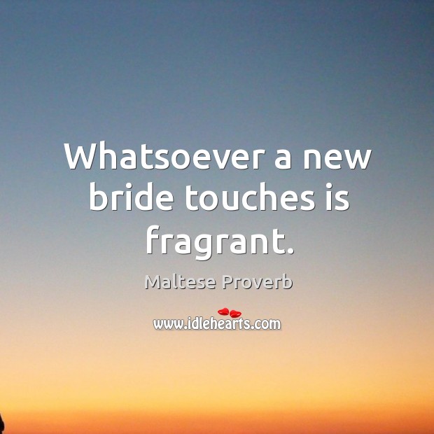 Whatsoever a new bride touches is fragrant. Image