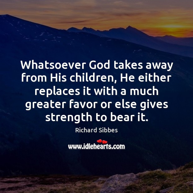 Whatsoever God takes away from His children, He either replaces it with Richard Sibbes Picture Quote