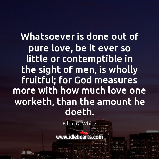 Whatsoever is done out of pure love, be it ever so little Ellen G. White Picture Quote