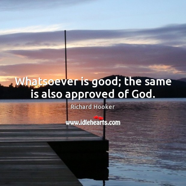 Whatsoever is good; the same is also approved of God. Richard Hooker Picture Quote