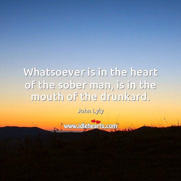 Whatsoever is in the heart of the sober man, is in the mouth of the drunkard. John Lyly Picture Quote