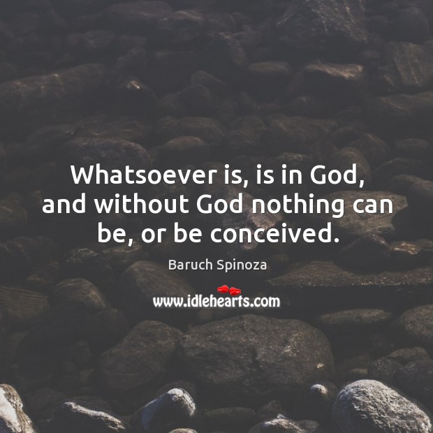 Whatsoever is, is in God, and without God nothing can be, or be conceived. Baruch Spinoza Picture Quote