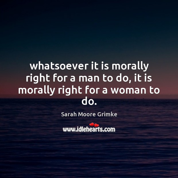 Whatsoever it is morally right for a man to do, it is morally right for a woman to do. Sarah Moore Grimke Picture Quote