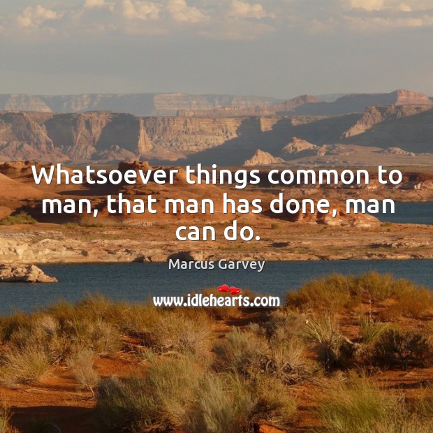 Whatsoever things common to man, that man has done, man can do. Marcus Garvey Picture Quote