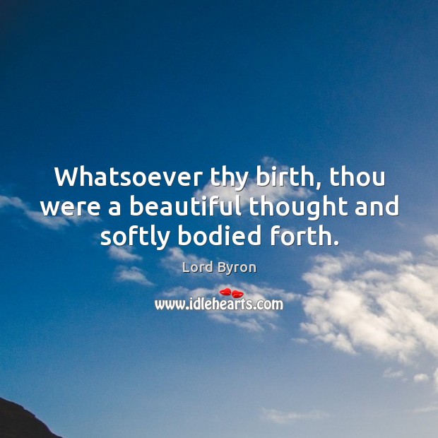 Whatsoever thy birth, thou were a beautiful thought and softly bodied forth. Image