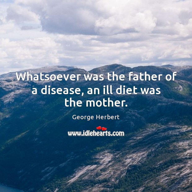 Whatsoever was the father of a disease, an ill diet was the mother. Image