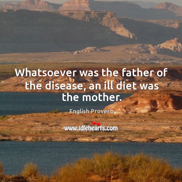 Whatsoever was the father of the disease, an ill diet was the mother. English Proverbs Image