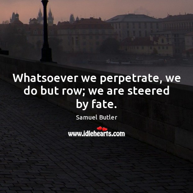Whatsoever we perpetrate, we do but row; we are steered by fate. Samuel Butler Picture Quote