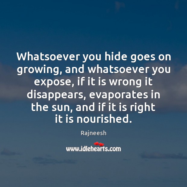 Whatsoever you hide goes on growing, and whatsoever you expose, if it 