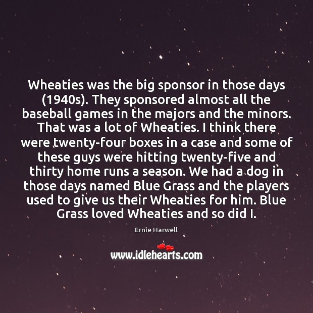 Wheaties was the big sponsor in those days (1940s). They sponsored almost Ernie Harwell Picture Quote