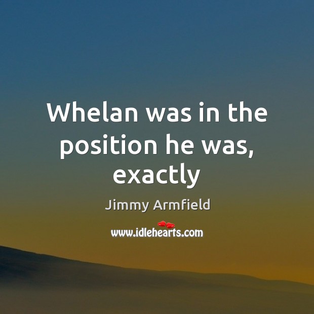 Whelan was in the position he was, exactly Jimmy Armfield Picture Quote