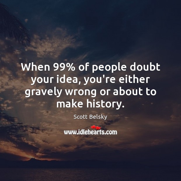 When 99% of people doubt your idea, you’re either gravely wrong or about to make history. Scott Belsky Picture Quote