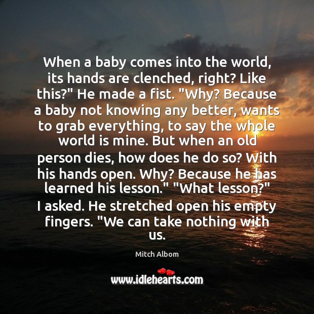 When a baby comes into the world, its hands are clenched, right? Mitch Albom Picture Quote