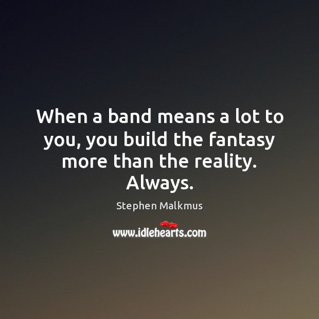 When a band means a lot to you, you build the fantasy more than the reality. Always. Image