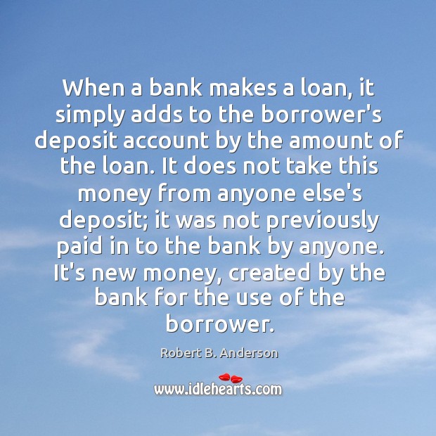 When a bank makes a loan, it simply adds to the borrower’s Robert B. Anderson Picture Quote