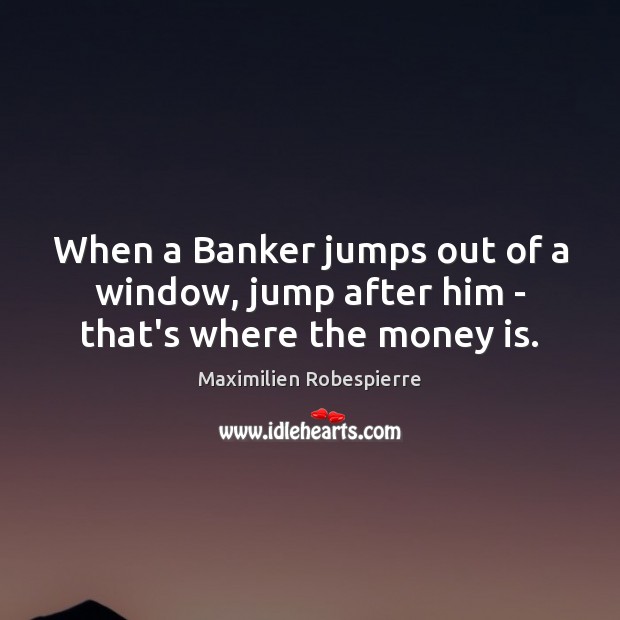 When a Banker jumps out of a window, jump after him – that’s where the money is. Maximilien Robespierre Picture Quote