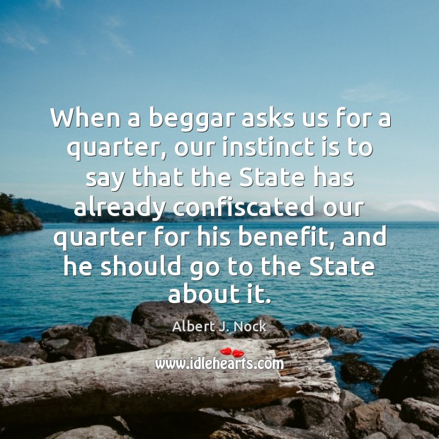 When a beggar asks us for a quarter, our instinct is to Albert J. Nock Picture Quote