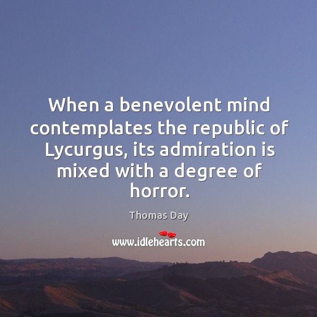 When a benevolent mind contemplates the republic of lycurgus, its admiration is mixed with a degree of horror. Thomas Day Picture Quote