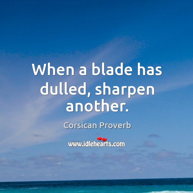 When a blade has dulled, sharpen another. Corsican Proverbs Image