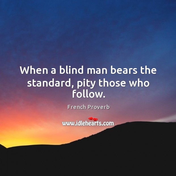 When a blind man bears the standard, pity those who follow. Image